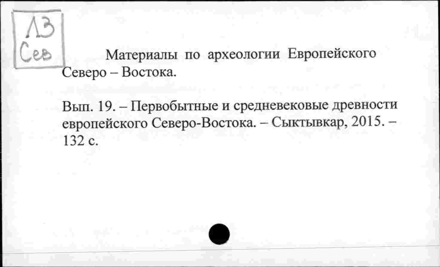 ﻿Материалы по археологии Европейского
Северо
Востока.
Вып. 19. - Первобытные и средневековые древности европейского Северо-Востока. — Сыктывкар, 2015. -132 с.